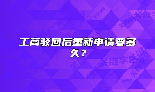 工商驳回后重新申请要多久?