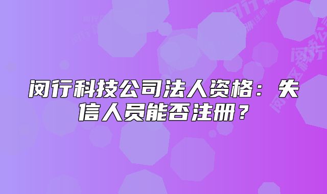 闵行科技公司法人资格:失信人员能否注册?