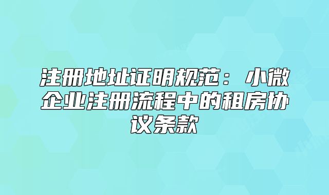 注册地址证明规范：小微企业注册流程中的租房协议条款
