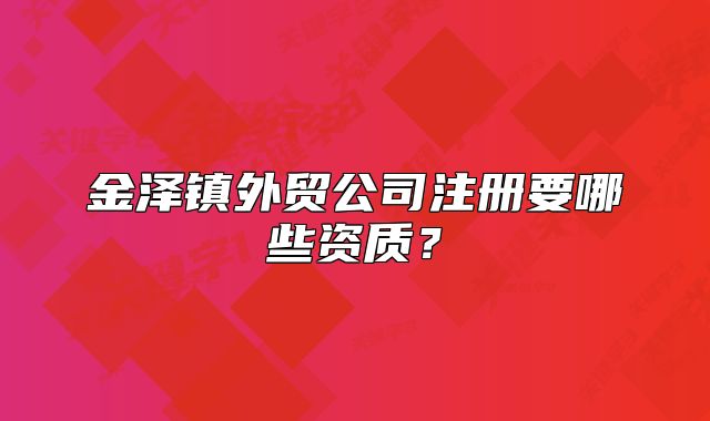 金泽镇外贸公司注册要哪些资质？