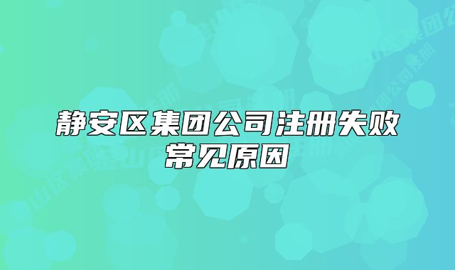 静安区集团公司注册失败常见原因