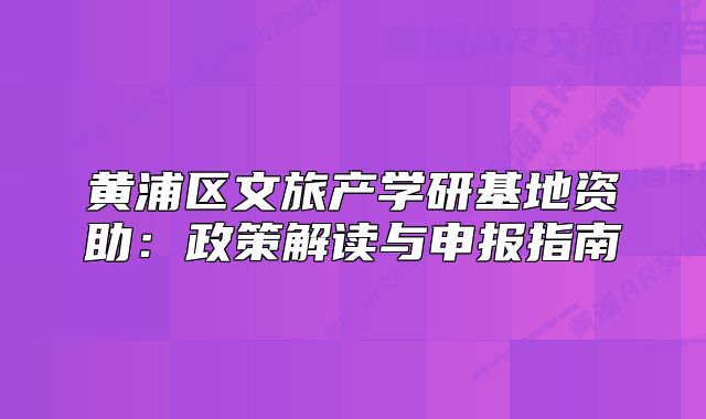黄浦区文旅产学研基地资助：政策解读与申报指南