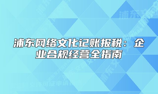 浦东网络文化记账报税：企业合规经营全指南
