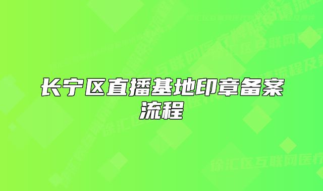 长宁区直播基地印章备案流程