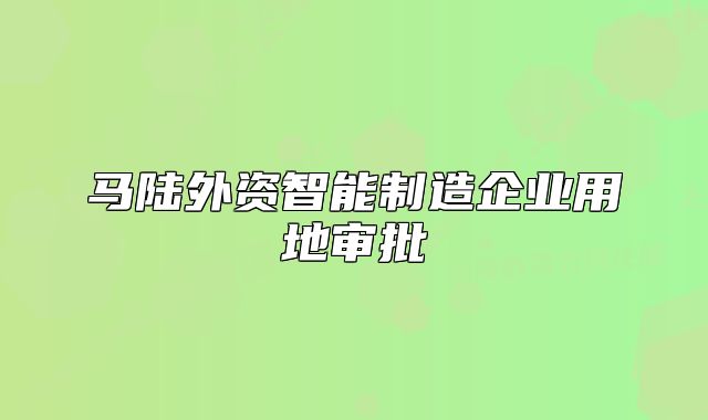 马陆外资智能制造企业用地审批