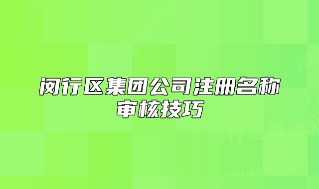 闵行区集团公司注册名称审核技巧