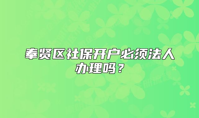 奉贤区社保开户必须法人办理吗？