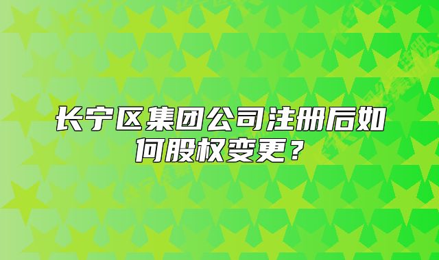 长宁区集团公司注册后如何股权变更？