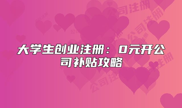 大学生创业注册：0元开公司补贴攻略