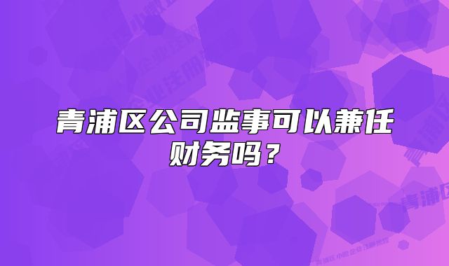 青浦区公司监事可以兼任财务吗？