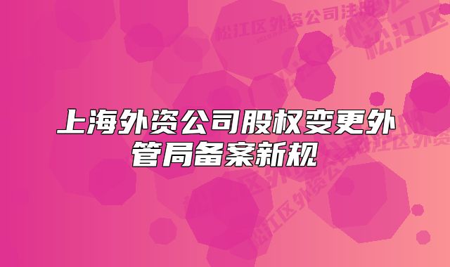上海外资公司股权变更外管局备案新规