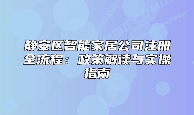 静安区智能家居公司注册全流程：政策解读与实操指南
