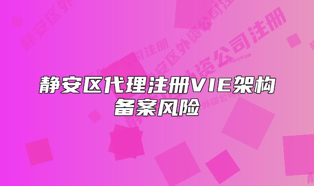 静安区代理注册VIE架构备案风险