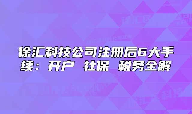 徐汇科技公司注册后6大手续:开户 社保 税务全解