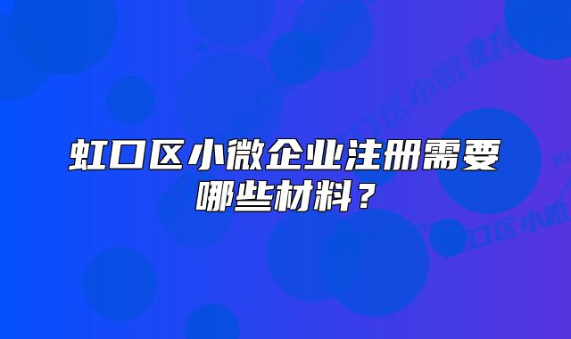 虹口区小微企业注册需要哪些材料？