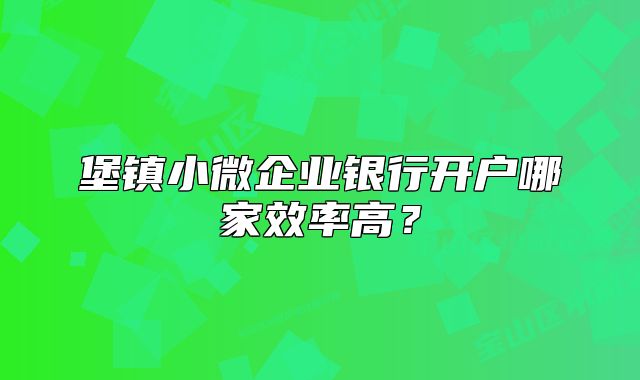 堡镇小微企业银行开户哪家效率高?