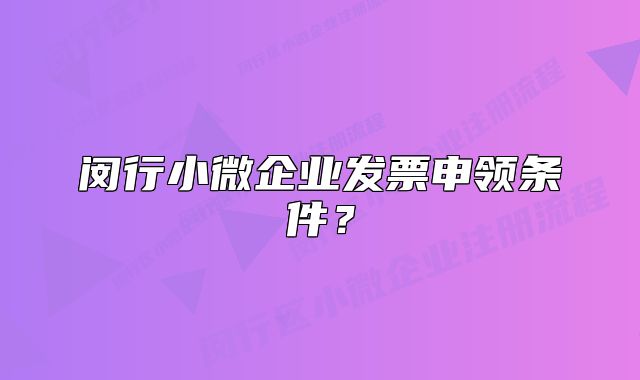 闵行小微企业发票申领条件?