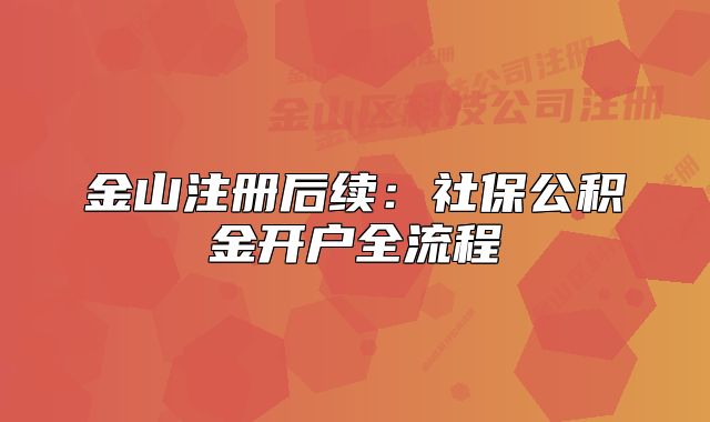 金山注册后续:社保公积金开户全流程