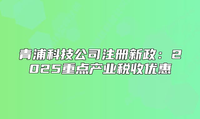 青浦科技公司注册新政:2025重点产业税收优惠
