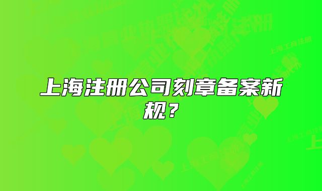 上海注册公司刻章备案新规?