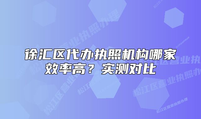 徐汇区代办执照机构哪家效率高?实测对比