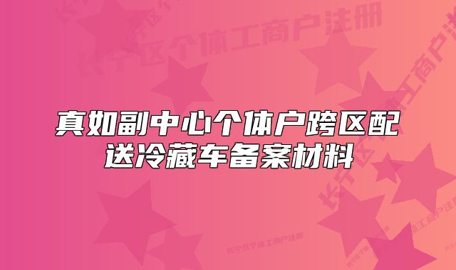 真如副中心个体户跨区配送冷藏车备案材料