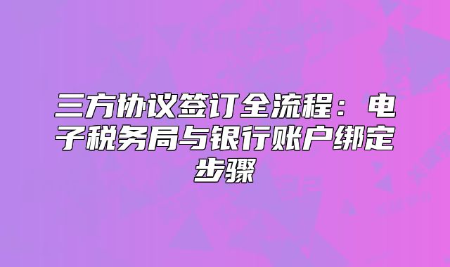 三方协议签订全流程：电子税务局与银行账户绑定步骤