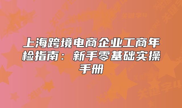 上海跨境电商企业工商年检指南：新手零基础实操手册