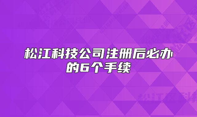 松江科技公司注册后必办的6个手续