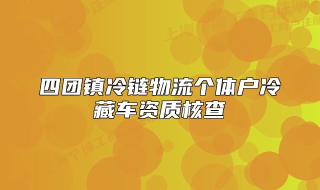 四团镇冷链物流个体户冷藏车资质核查