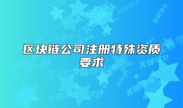 区块链公司注册特殊资质要求