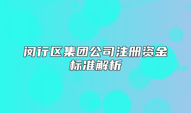 闵行区集团公司注册资金标准解析