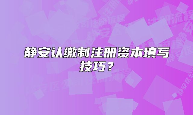 静安认缴制注册资本填写技巧？