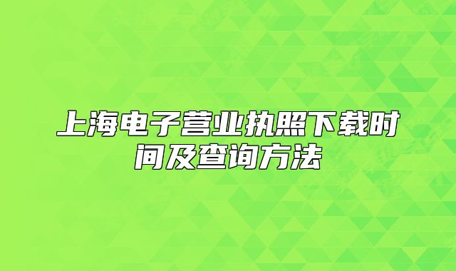 上海电子营业执照下载时间及查询方法