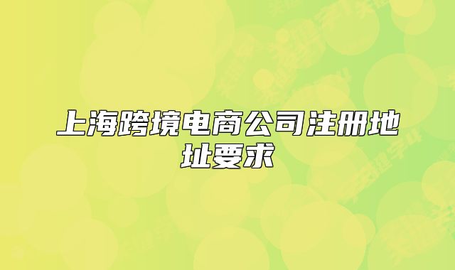 上海跨境电商公司注册地址要求