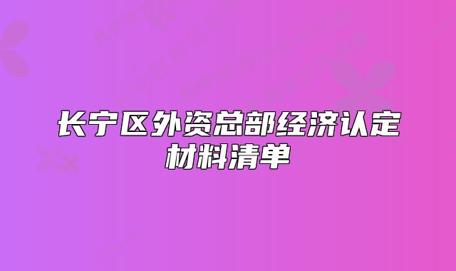 长宁区外资总部经济认定材料清单