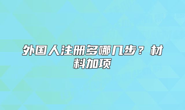 外国人注册多哪几步？材料加项