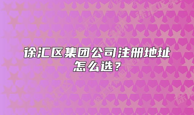 徐汇区集团公司注册地址怎么选？