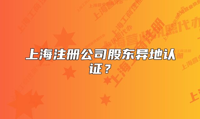 上海注册公司股东异地认证？