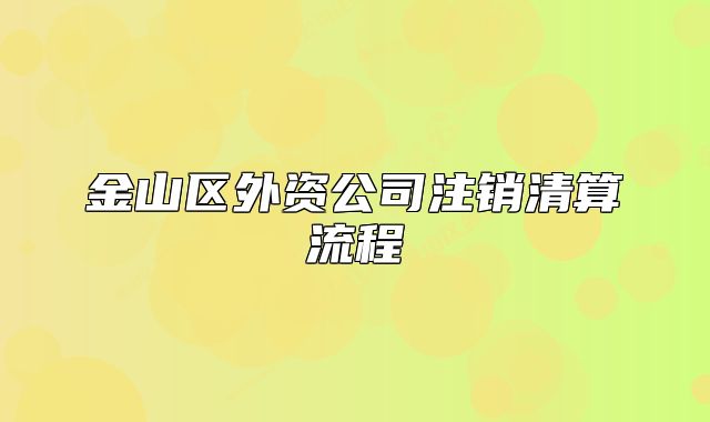 金山区外资公司注销清算流程
