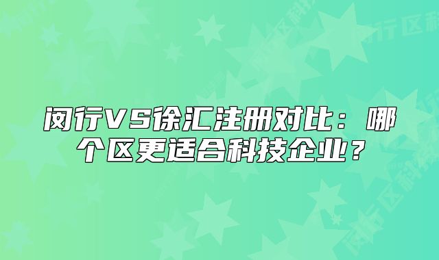闵行VS徐汇注册对比:哪个区更适合科技企业?