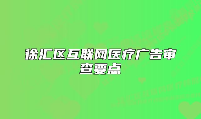 徐汇区互联网医疗广告审查要点