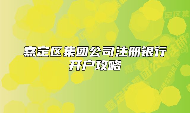 嘉定区集团公司注册银行开户攻略