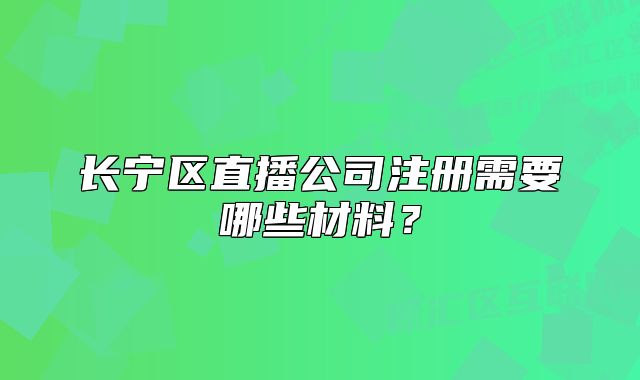 长宁区直播公司注册需要哪些材料？
