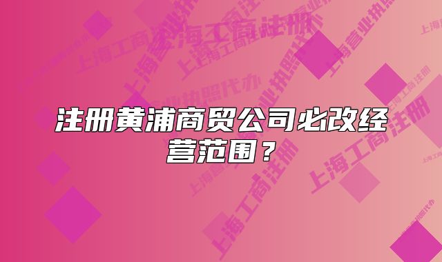 注册黄浦商贸公司必改经营范围？