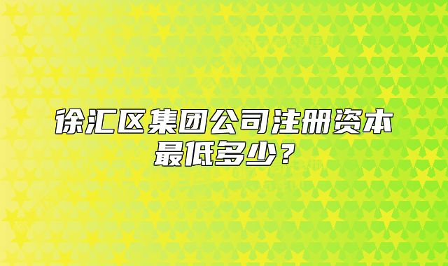 徐汇区集团公司注册资本最低多少？