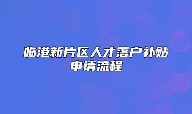 临港新片区人才落户补贴申请流程