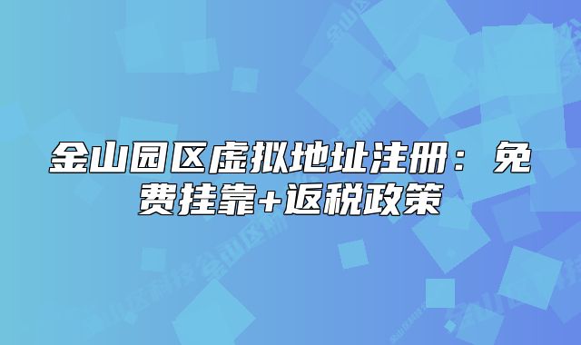 金山园区虚拟地址注册：免费挂靠+返税政策