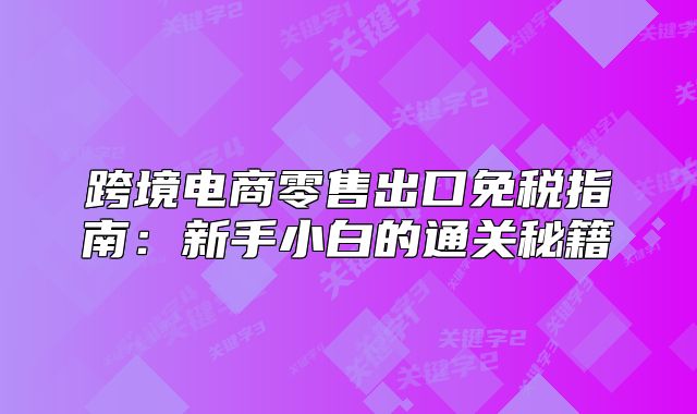 跨境电商零售出口免税指南:新手小白的通关秘籍