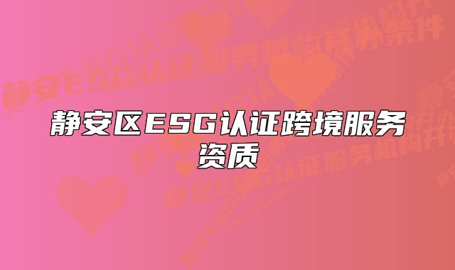 静安区ESG认证跨境服务资质